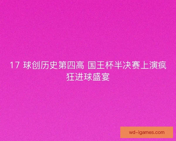17 球创历史第四高 国王杯半决赛上演疯狂进球盛宴