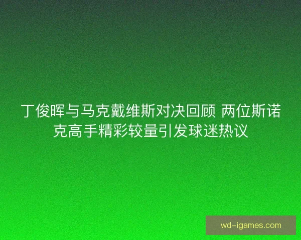 丁俊晖与马克戴维斯对决回顾 两位斯诺克高手精彩较量引发球迷热议
