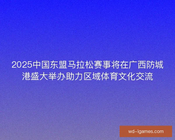 2025中国东盟马拉松赛事将在广西防城港盛大举办助力区域体育文化交流