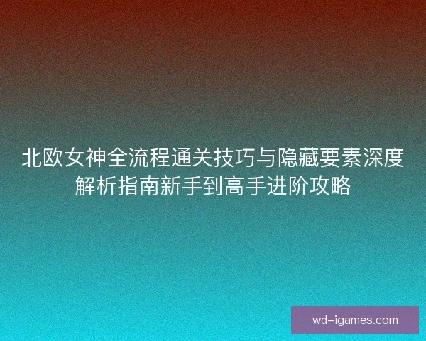 北欧女神全流程通关技巧与隐藏要素深度解析指南新手到高手进阶攻略
